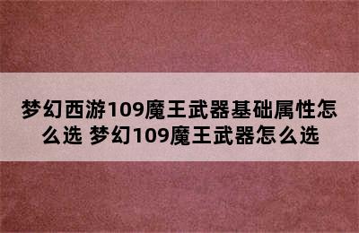 梦幻西游109魔王武器基础属性怎么选 梦幻109魔王武器怎么选